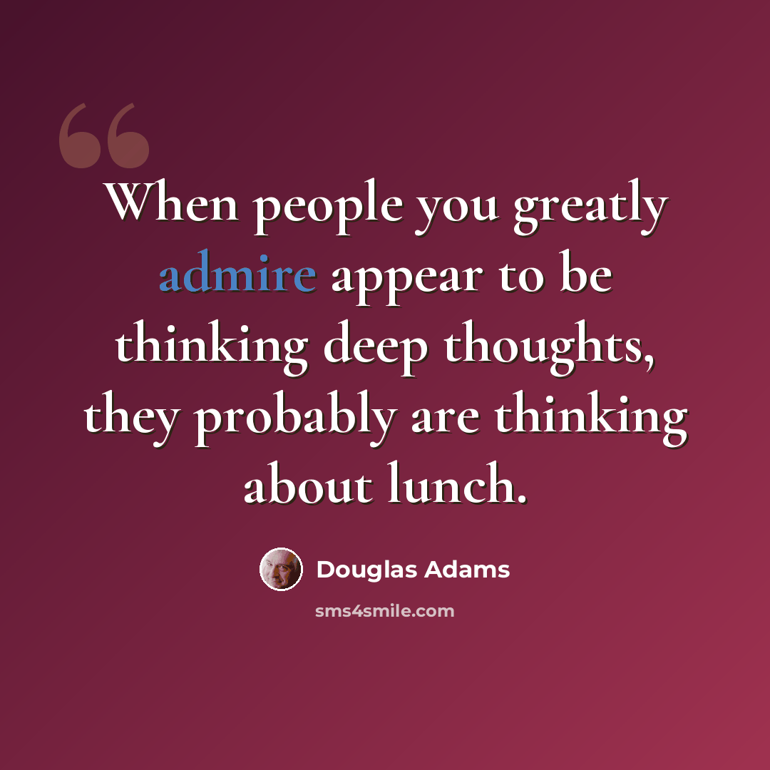 “When people you greatly admire appear to be thinking deep thoughts, they probably are thinking about lunch.” quote by Douglas Adams