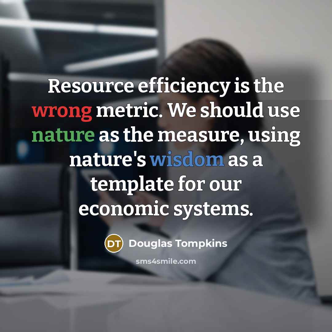 “Resource efficiency is the wrong metric. We should use nature as the measure, using nature's wisdom as a template for our economic systems.” quote by Douglas Tompkins