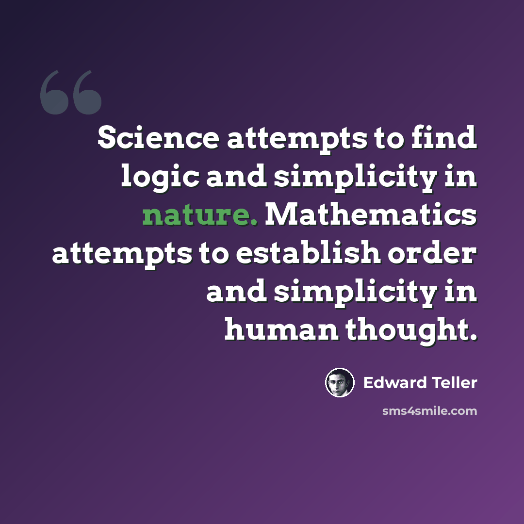 “Science attempts to find logic and simplicity in nature. Mathematics attempts to establish order and simplicity in human thought.” quote by Edward Teller