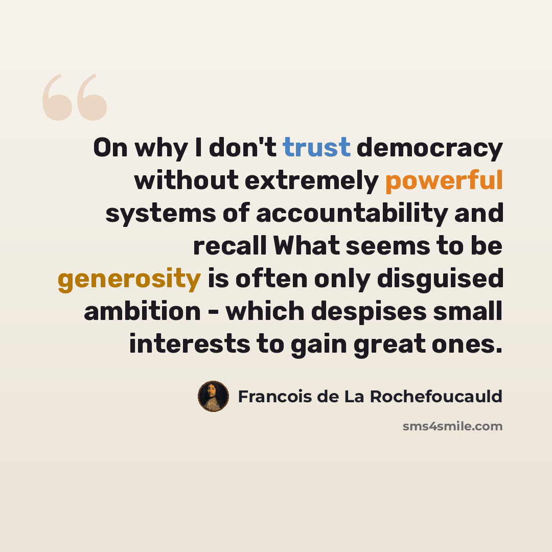 “On why I don't trust democracy without extremely powerful systems of accountability and recall What seems to be generosity is often only disguised ambition - which despises small interests to gain great ones.” quote by Francois de La Rochefoucauld
