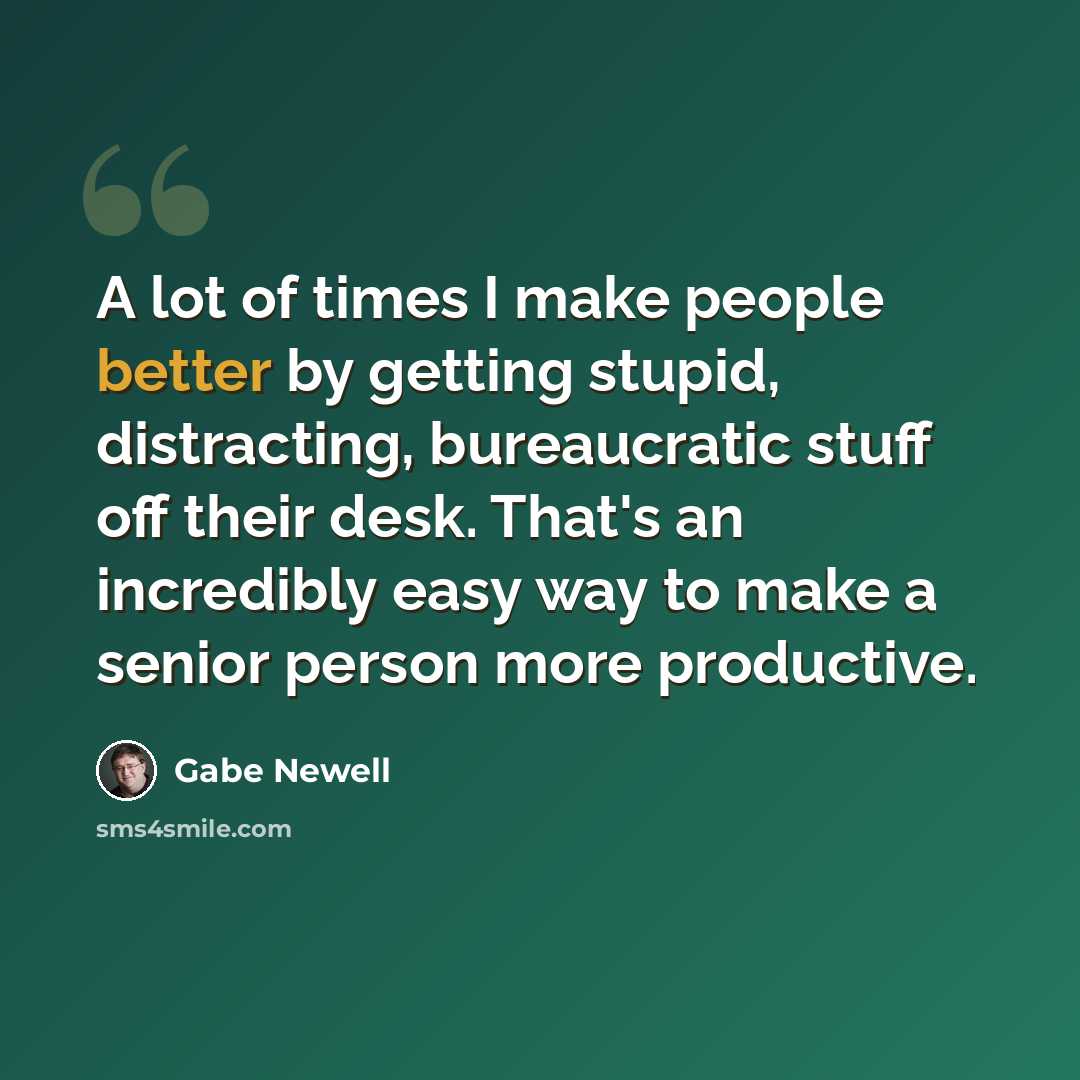 “A lot of times I make people better by getting stupid, distracting, bureaucratic stuff off their desk. That's an incredibly easy way to make a senior person more productive.” quote by Gabe Newell