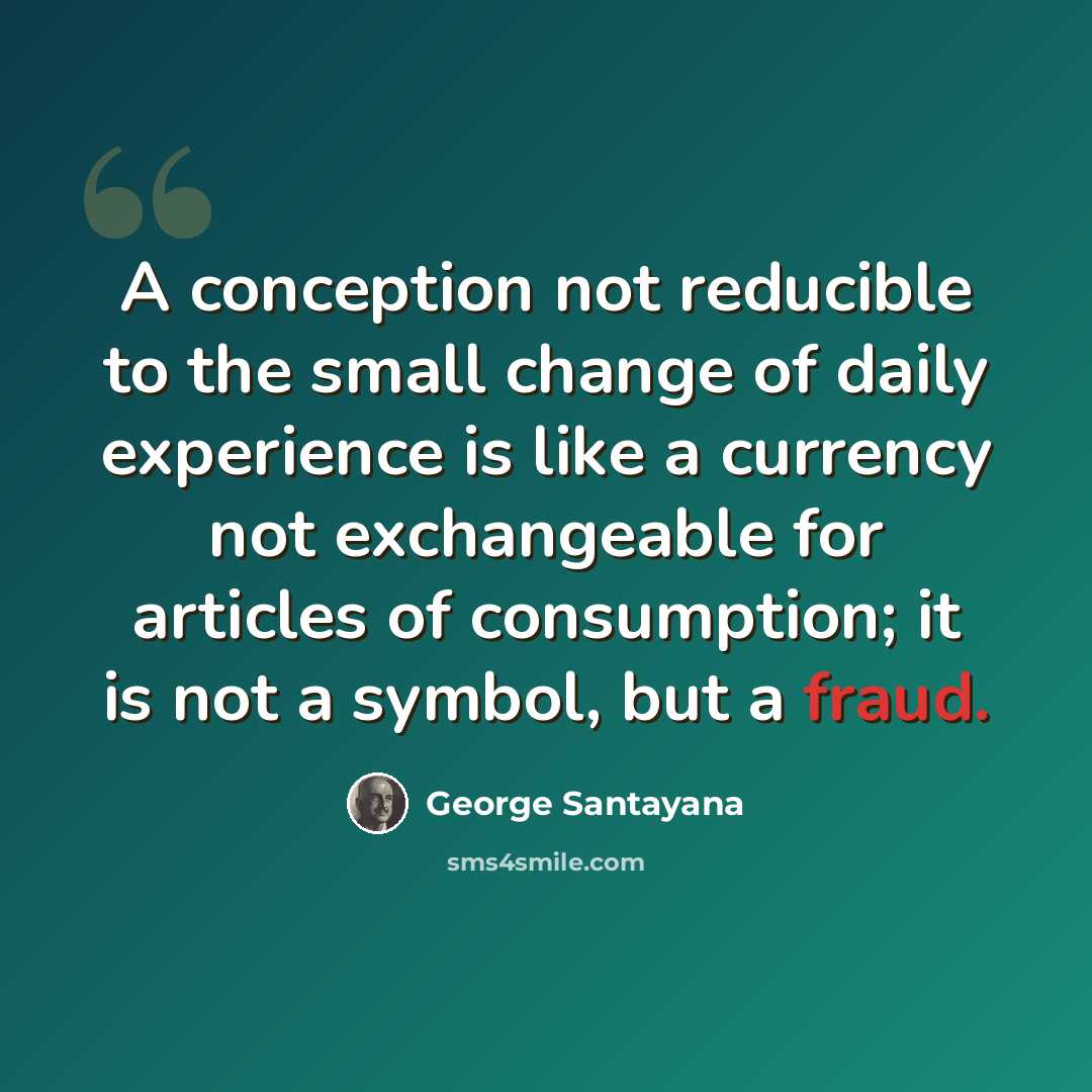 “A conception not reducible to the small change of daily experience is like a currency not exchangeable for articles of consumption; it is not a symbol, but a fraud.” quote by George Santayana