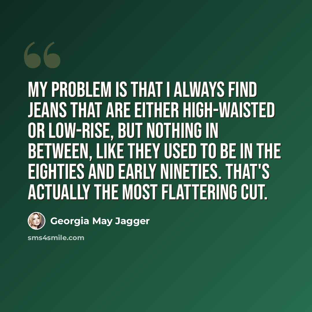 “My problem is that I always find jeans that are either high-waisted or low-rise, but nothing in between, like they used to be in the eighties and early nineties. That's actually the most flattering cut.” quote by Georgia May Jagger