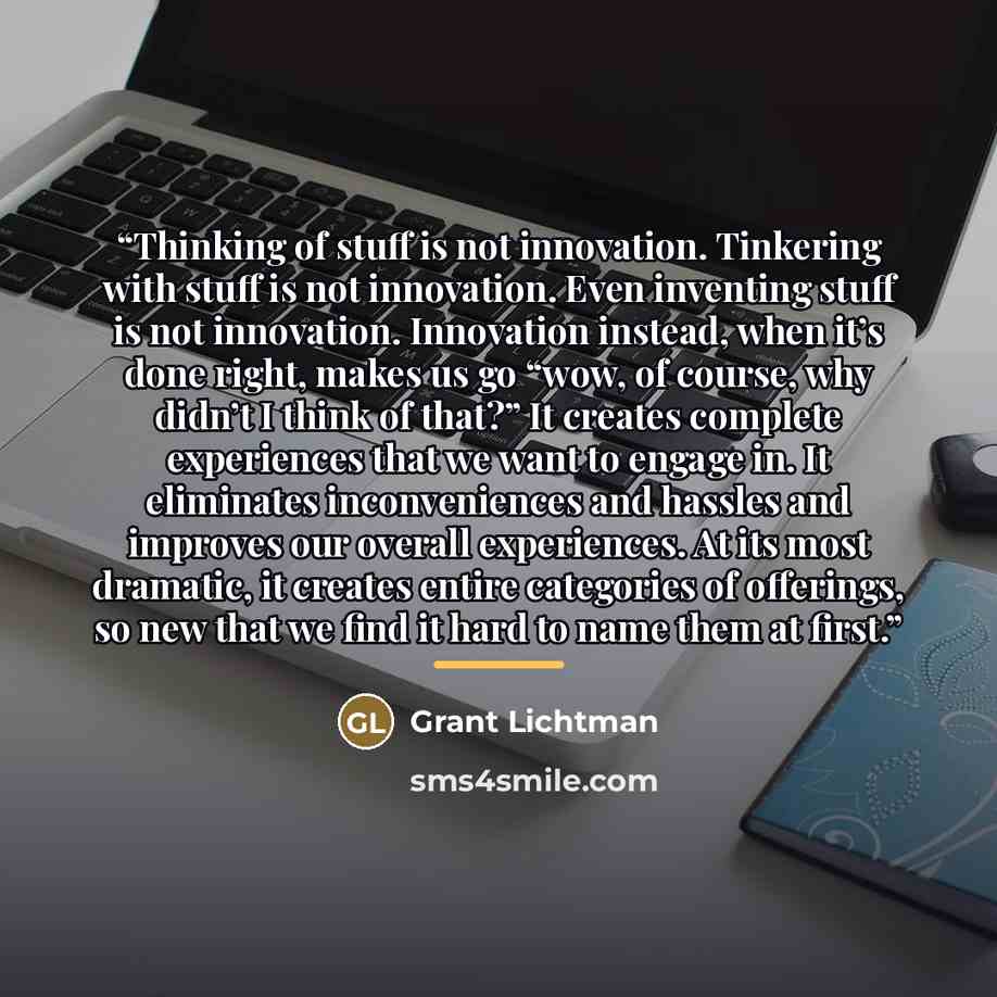 “Thinking of stuff is not innovation. Tinkering with stuff is not innovation. Even inventing stuff is not innovation. Innovation instead, when it’s done right, makes us go “wow, of course, why didn’t I think of that?” It creates complete experiences that we want to engage in. It eliminates…” quote by Grant Lichtman