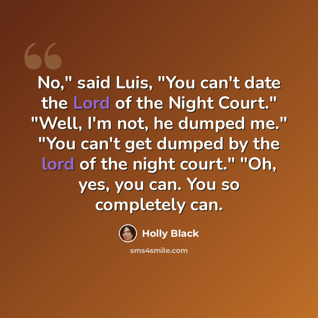 “No," said Luis, "You can't date the Lord of the Night Court." "Well, I'm not, he dumped me." "You can't get dumped by the lord of the night court." "Oh, yes, you can. You so completely can.” quote by Holly Black