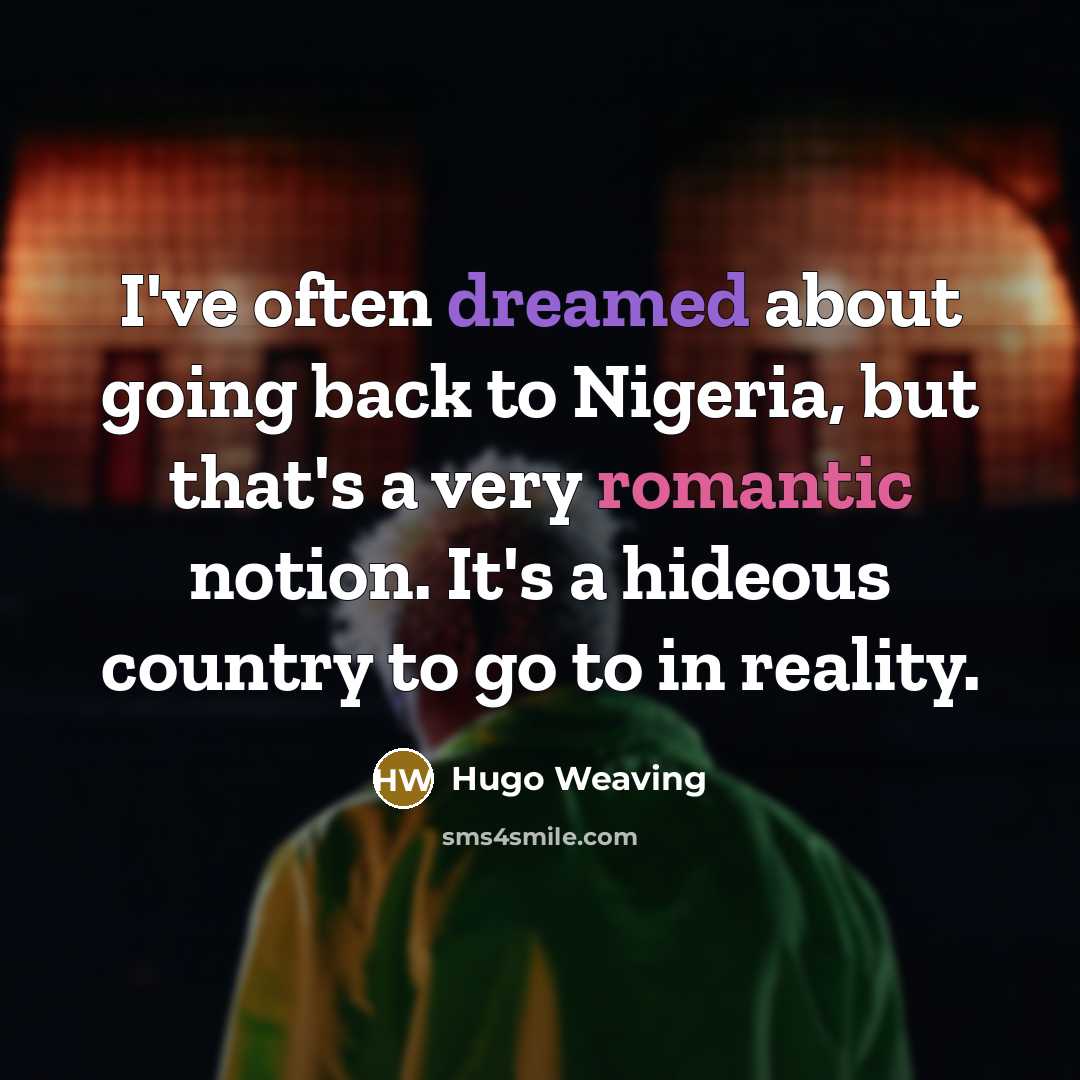 “I've often dreamed about going back to Nigeria, but that's a very romantic notion. It's a hideous country to go to in reality.” quote by Hugo Weaving