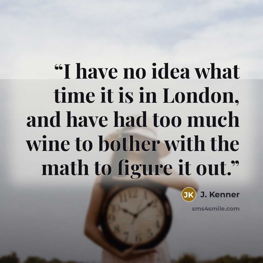 “I have no idea what time it is in London, and have had too much wine to bother with the math to figure it out.” quote by J. Kenner