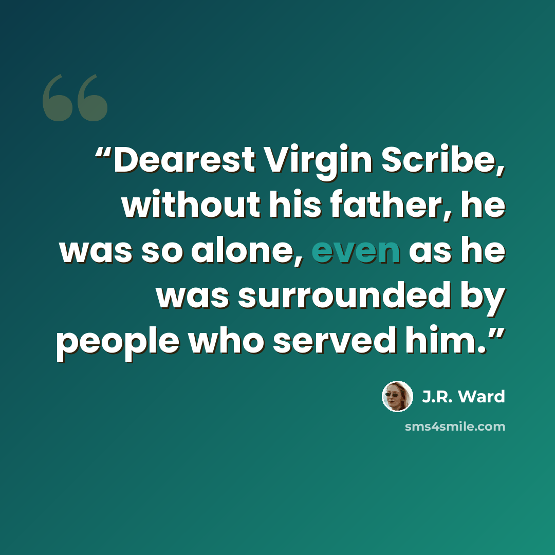 “Dearest Virgin Scribe, without his father, he was so alone, even as he was surrounded by people who served him.” quote by J.R. Ward