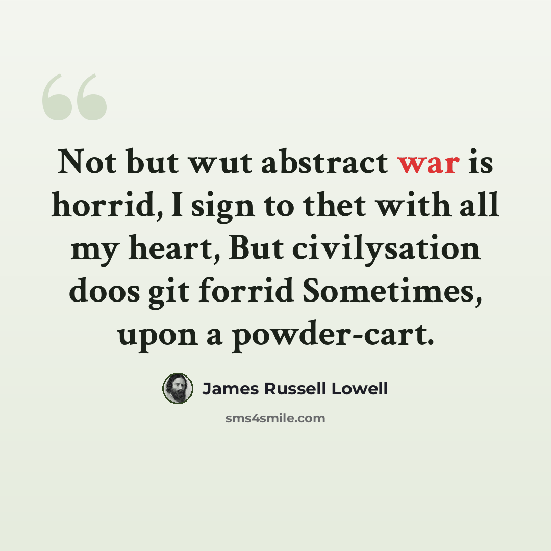 “Not but wut abstract war is horrid, I sign to thet with all my heart, But civilysation doos git forrid Sometimes, upon a powder-cart.” quote by James Russell Lowell