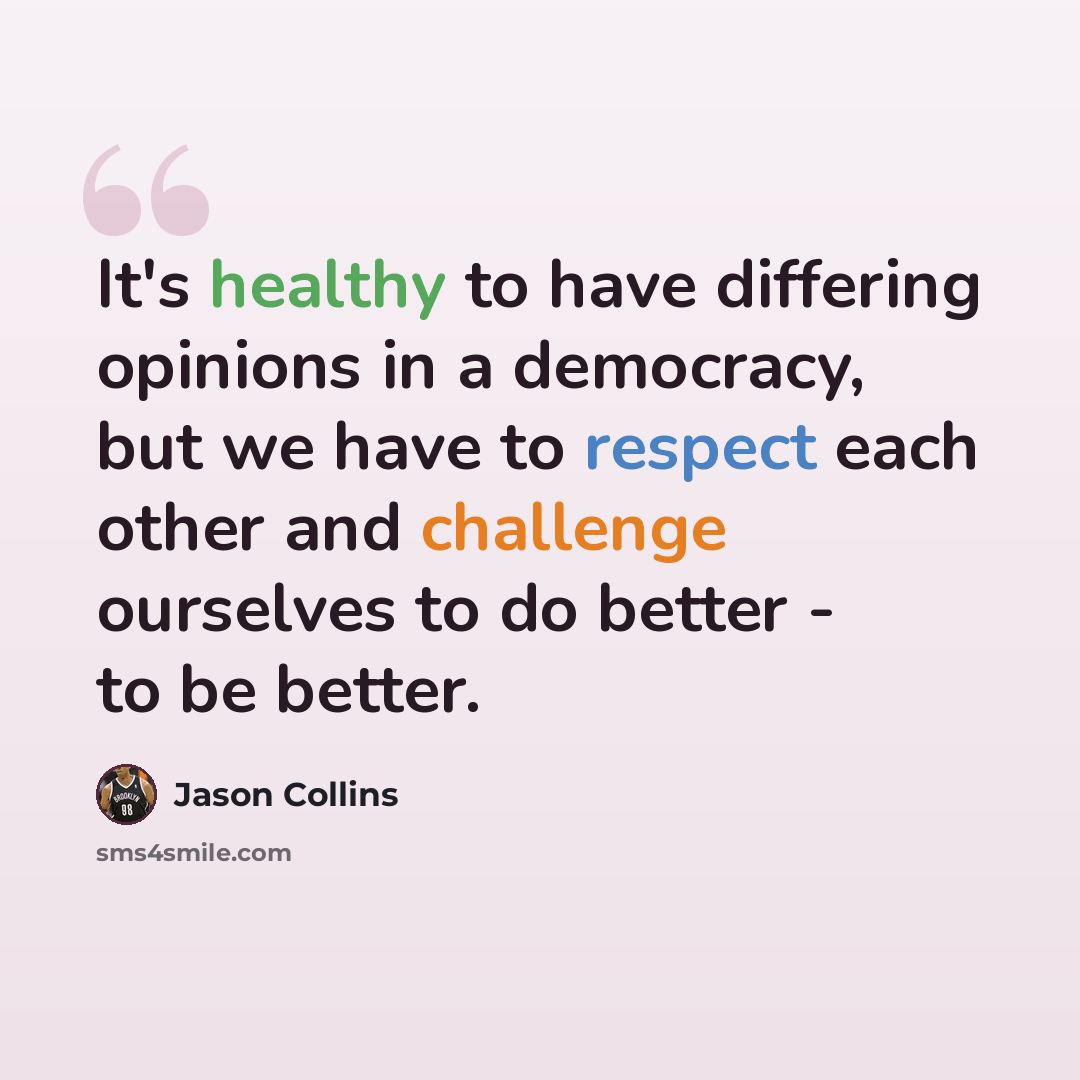 “It's healthy to have differing opinions in a democracy, but we have to respect each other and challenge ourselves to do better - to be better.” quote by Jason Collins