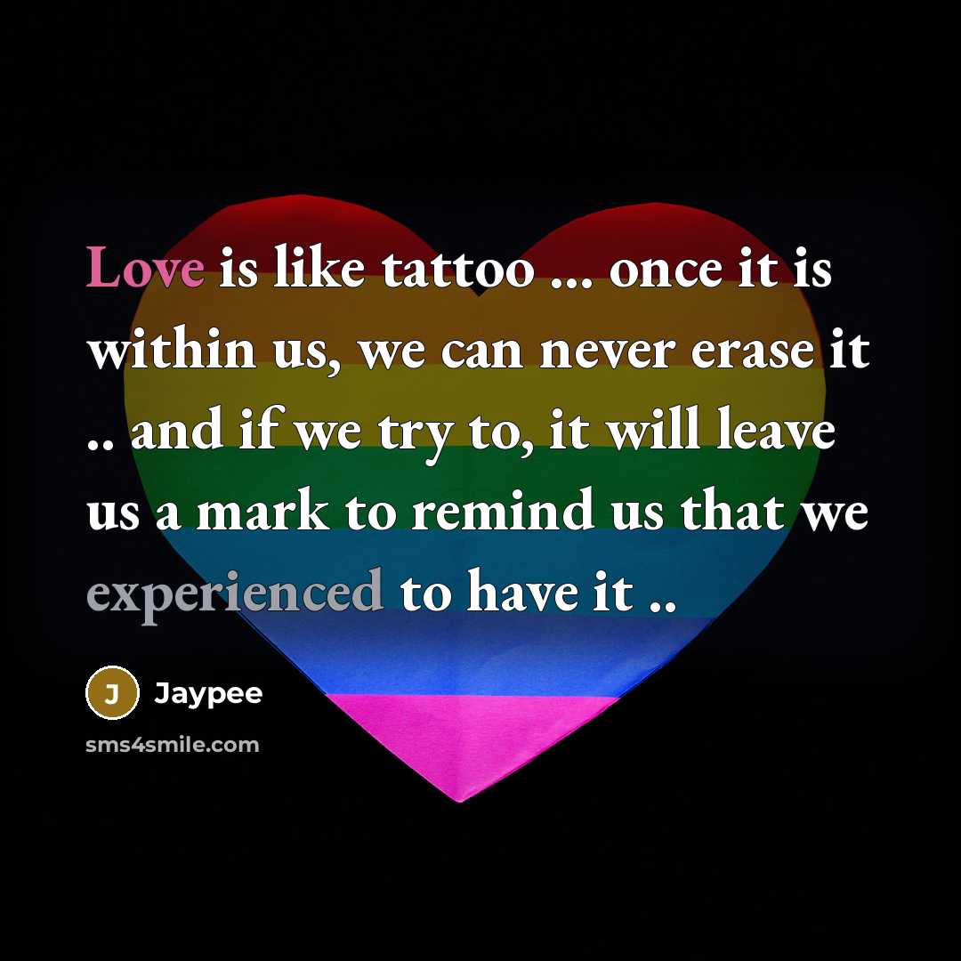 “Love is like tattoo ... once it is within us, we can never erase it .. and if we try to, it will leave us a mark to remind us that we experienced to have it ..” quote by Jaypee