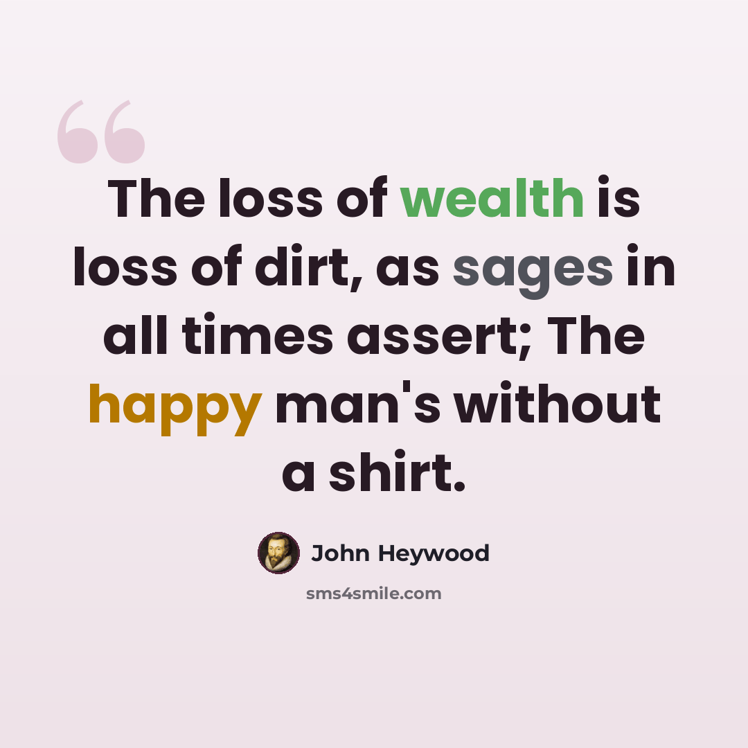 “The loss of wealth is loss of dirt, as sages in all times assert; The happy man's without a shirt.” quote by John Heywood
