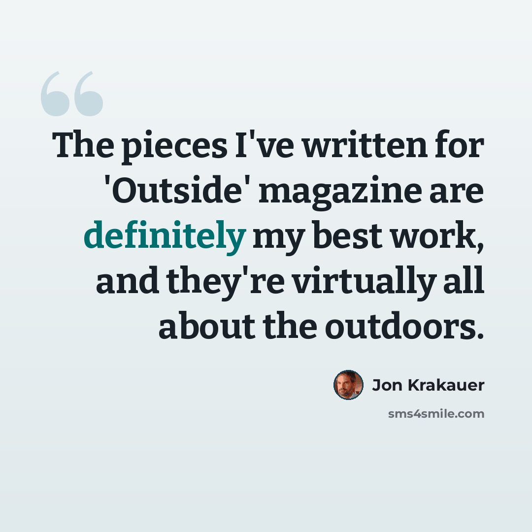 “The pieces I've written for 'Outside' magazine are definitely my best work, and they're virtually all about the outdoors.” quote by Jon Krakauer