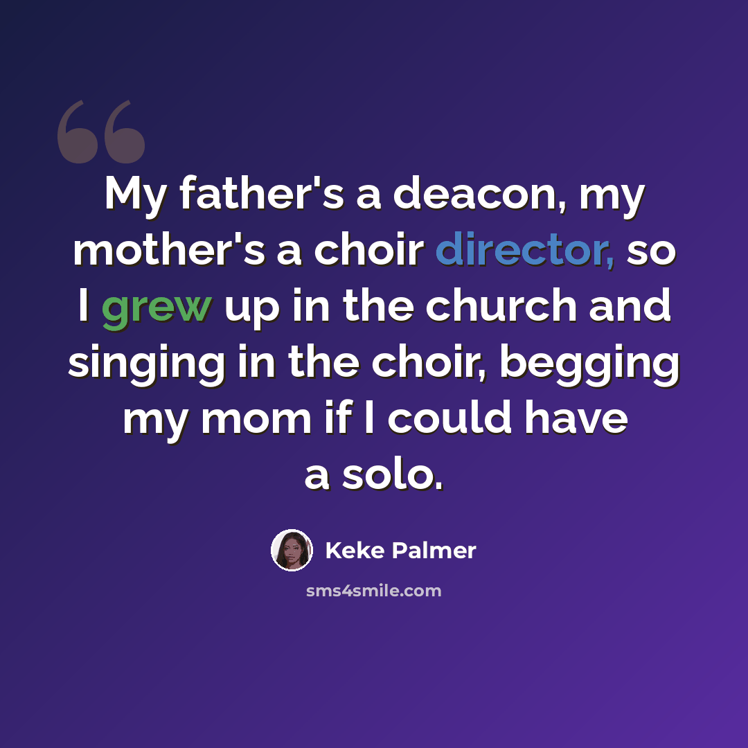 “My father's a deacon, my mother's a choir director, so I grew up in the church and singing in the choir, begging my mom if I could have a solo.” quote by Keke Palmer