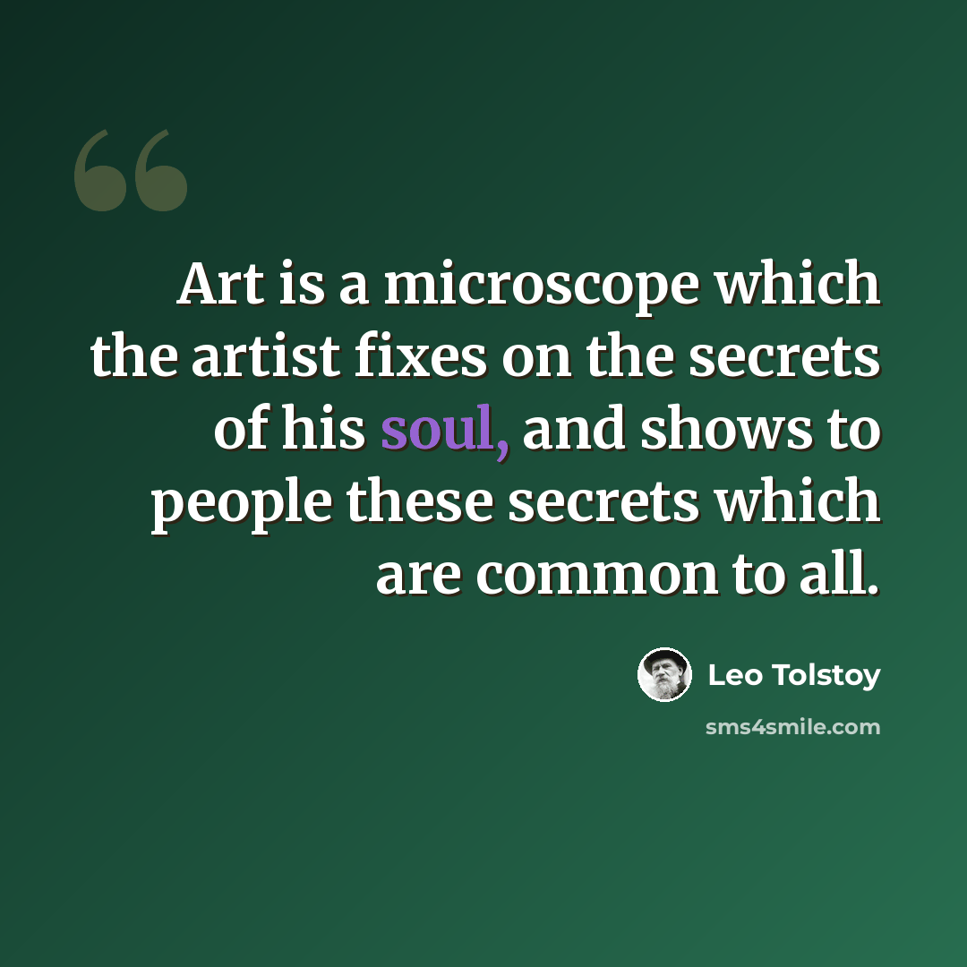“Art is a microscope which the artist fixes on the secrets of his soul, and shows to people these secrets which are common to all.” quote by Leo Tolstoy