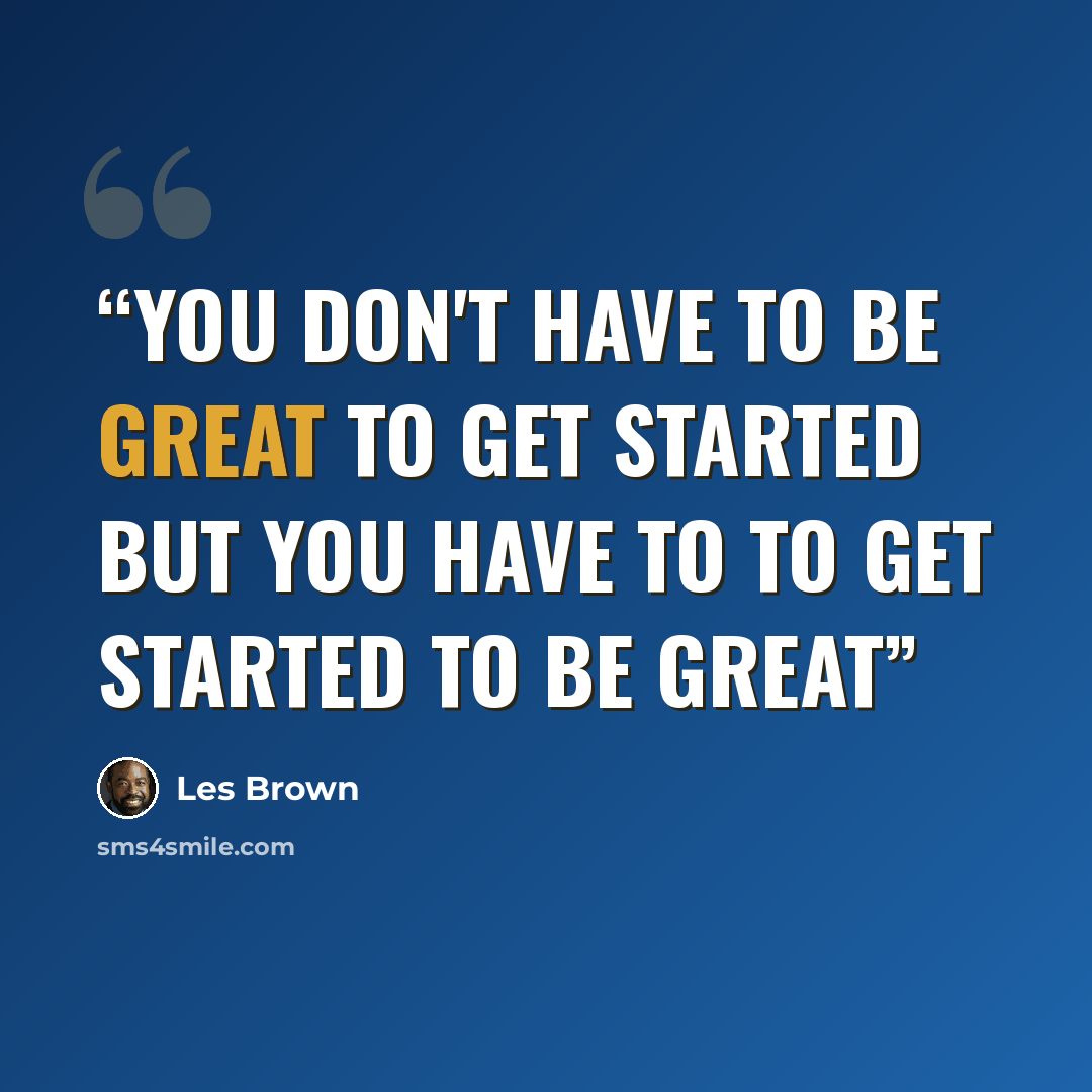 “you don't have to be great to get started but you have to to get started to be great” quote by Les Brown