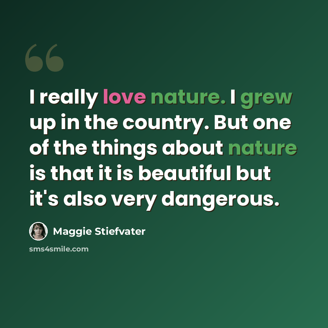 “I really love nature. I grew up in the country. But one of the things about nature is that it is beautiful but it's also very dangerous.” quote by Maggie Stiefvater
