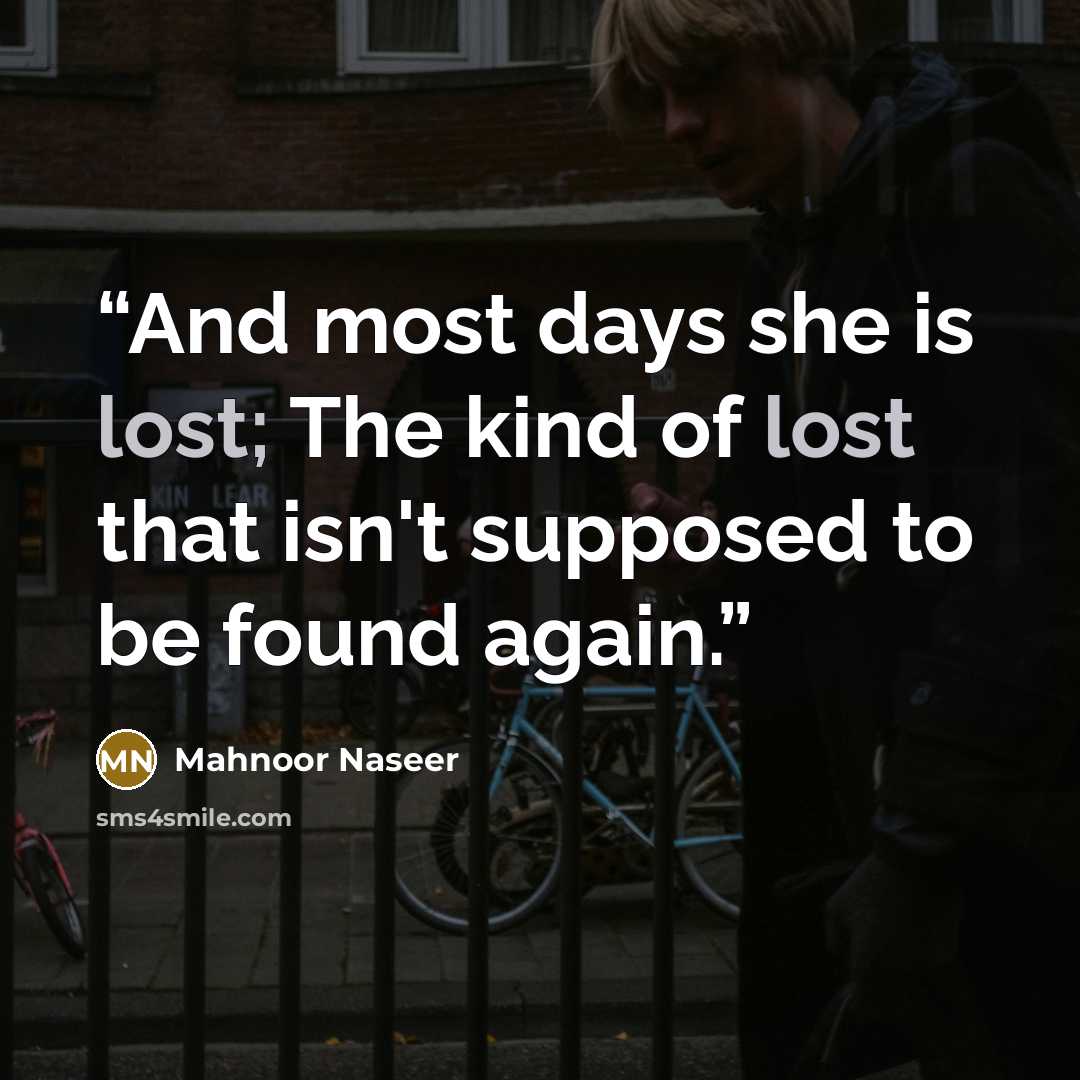 “And most days she is lost; The kind of lost that isn't supposed to be found again.” quote by Mahnoor Naseer