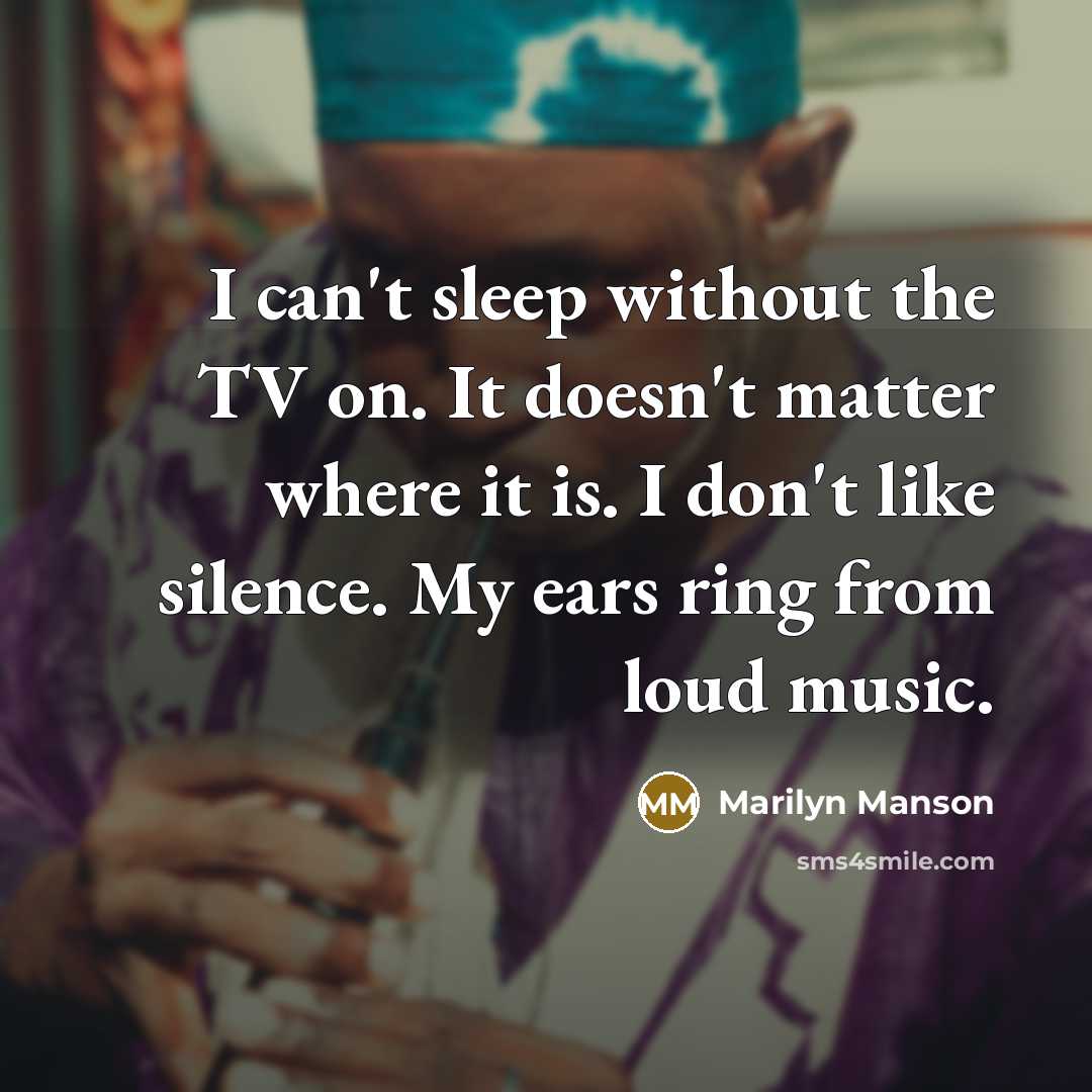 “I can't sleep without the TV on. It doesn't matter where it is. I don't like silence. My ears ring from loud music.” quote by Marilyn Manson