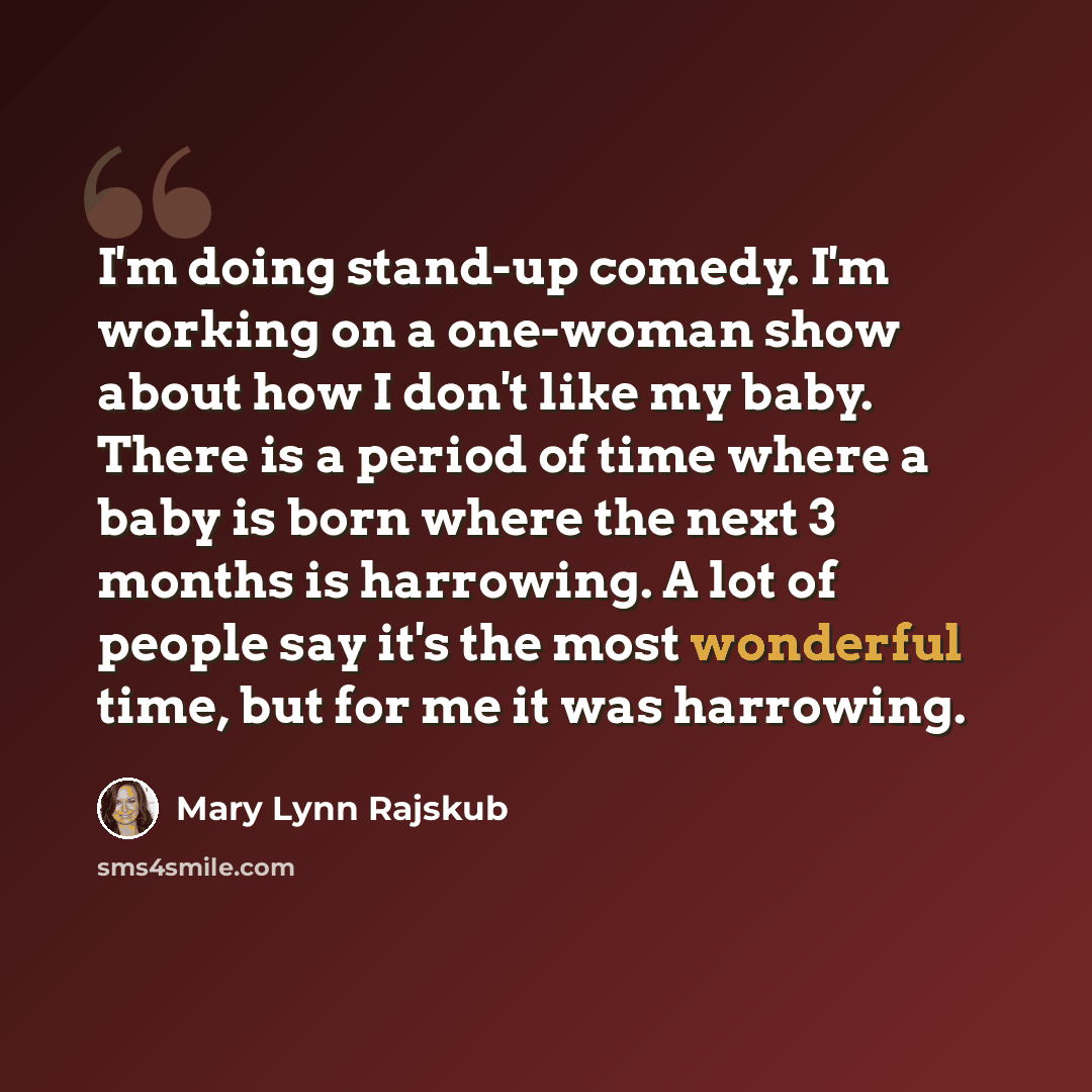 “I'm doing stand-up comedy. I'm working on a one-woman show about how I don't like my baby. There is a period of time where a baby is born where the next 3 months is harrowing. A lot of people say it's the most wonderful time, but for me it was harrowing.” quote by Mary Lynn Rajskub