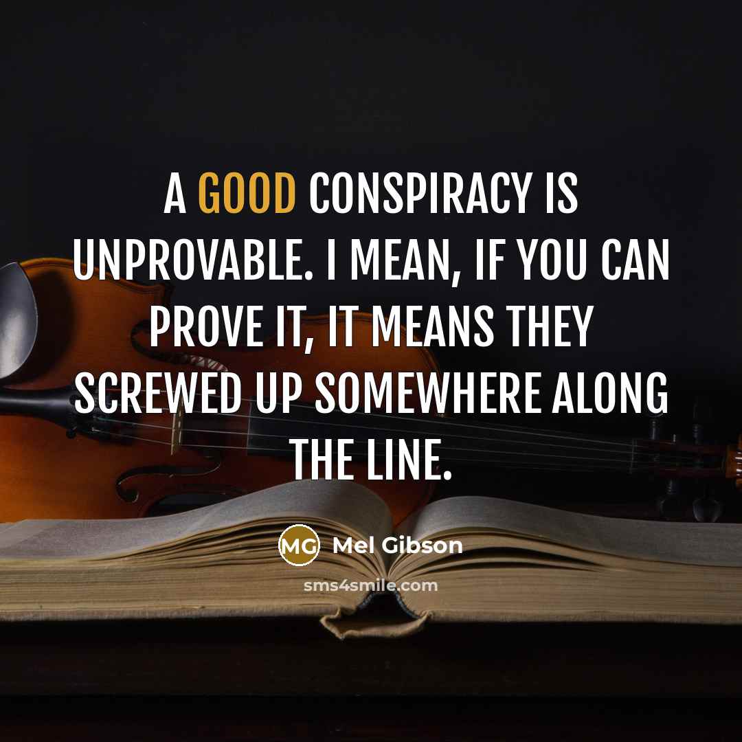 “A good conspiracy is unprovable. I mean, if you can prove it, it means they screwed up somewhere along the line.” quote by Mel Gibson