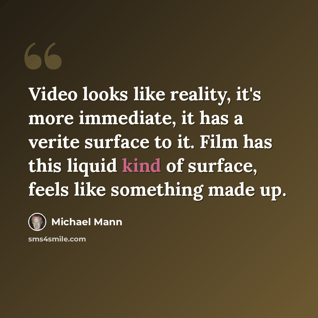 “Video looks like reality, it's more immediate, it has a verite surface to it. Film has this liquid kind of surface, feels like something made up.” quote by Michael Mann