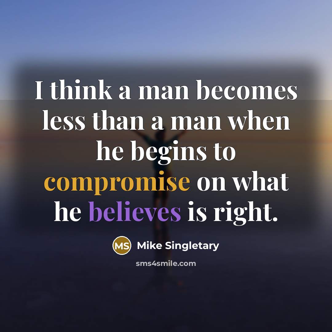 “I think a man becomes less than a man when he begins to compromise on what he believes is right.” quote by Mike Singletary