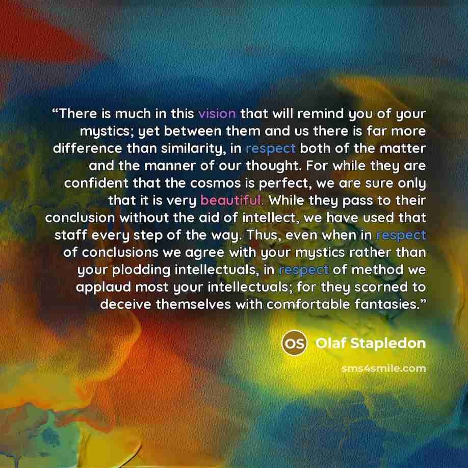 “There is much in this vision that will remind you of your mystics; yet between them and us there is far more difference than similarity, in respect both of the matter and the manner of our thought. For while they are confident that the cosmos is perfect, we are sure only that it is very beautiful…” quote by Olaf Stapledon