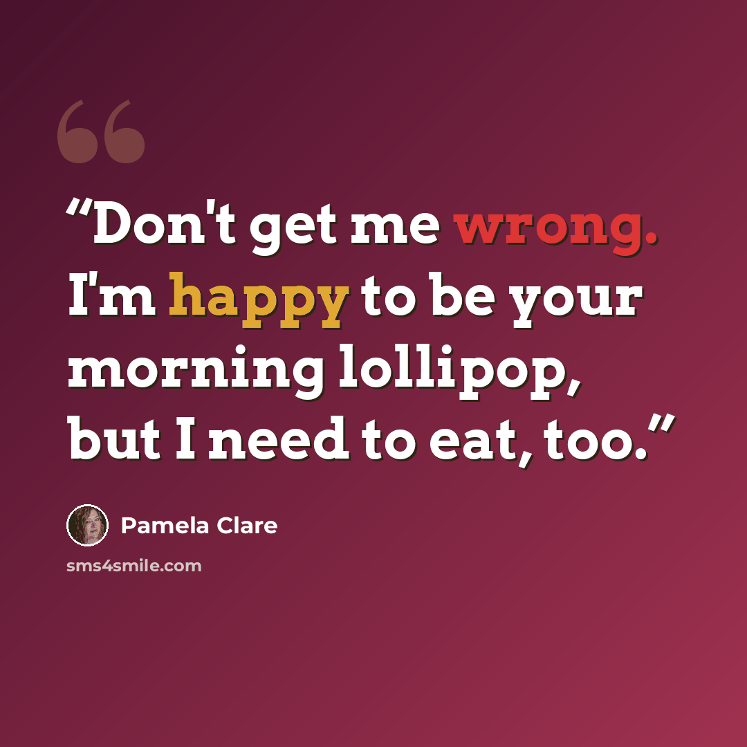 “Don't get me wrong. I'm happy to be your morning lollipop, but I need to eat, too.” quote by Pamela Clare