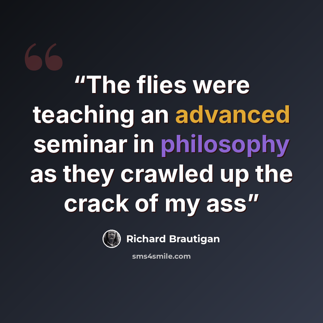 “The flies were teaching an advanced seminar in philosophy as they crawled up the crack of my ass” quote by Richard Brautigan