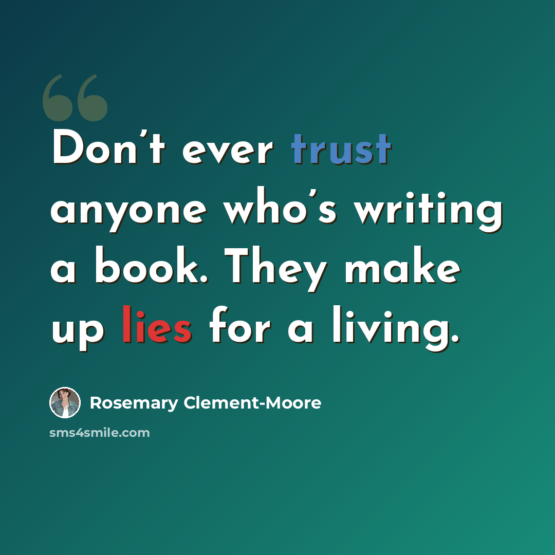 “Don’t ever trust anyone who’s writing a book. They make up lies for a living.” quote by Rosemary Clement-Moore