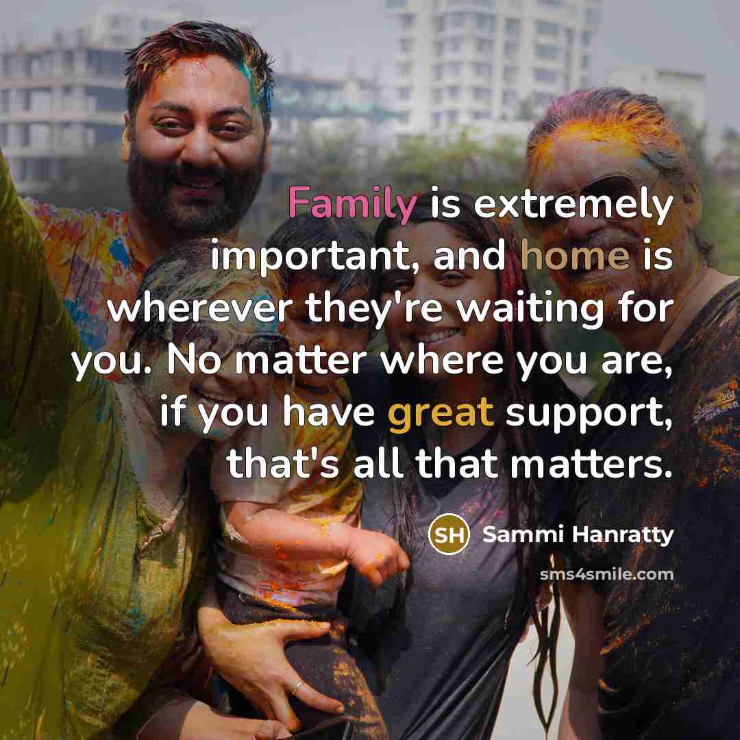 “Family is extremely important, and home is wherever they're waiting for you. No matter where you are, if you have great support, that's all that matters.” quote by Sammi Hanratty