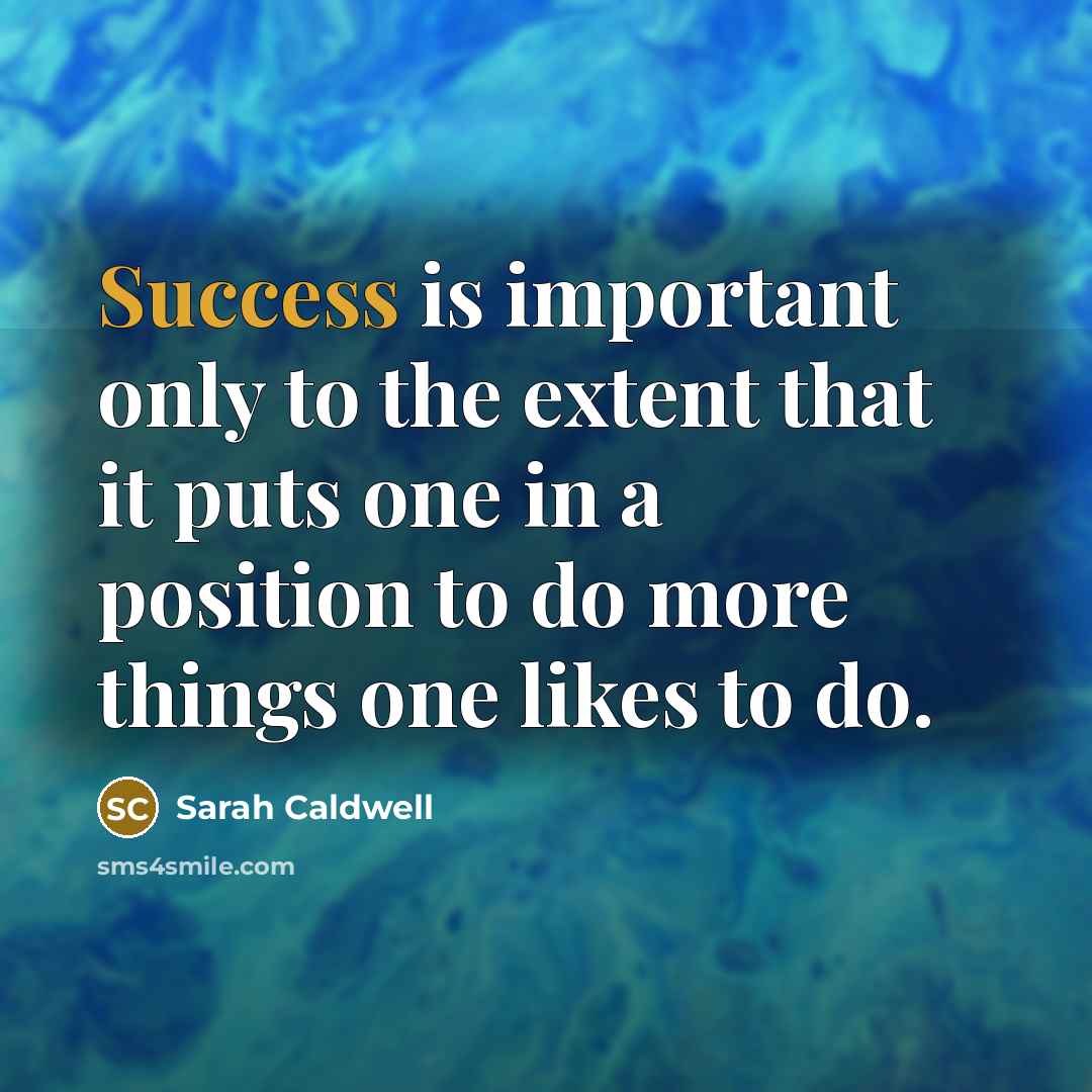 “Success is important only to the extent that it puts one in a position to do more things one likes to do.” quote by Sarah Caldwell