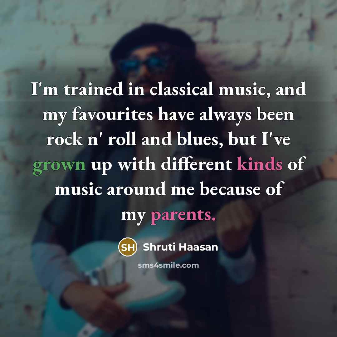 “I'm trained in classical music, and my favourites have always been rock n' roll and blues, but I've grown up with different kinds of music around me because of my parents.” quote by Shruti Haasan