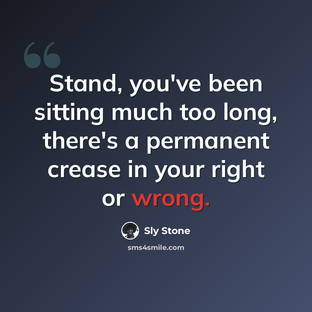 “Stand, you've been sitting much too long, there's a permanent crease in your right or wrong.” quote by Sly Stone