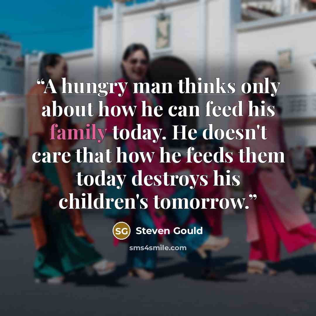 “A hungry man thinks only about how he can feed his family today. He doesn't care that how he feeds them today destroys his children's tomorrow.” quote by Steven Gould