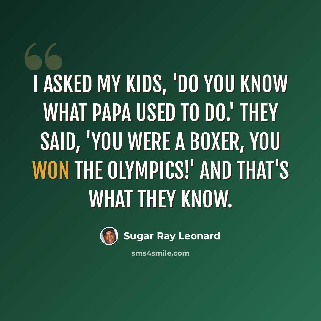 “I asked my kids, 'Do you know what Papa used to do.' They said, 'You were a boxer, you won the Olympics!' And that's what they know.” quote by Sugar Ray Leonard