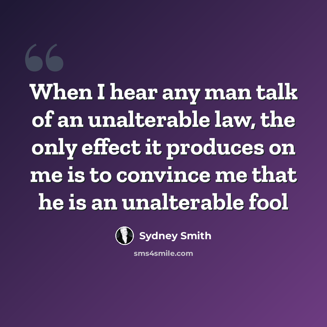“When I hear any man talk of an unalterable law, the only effect it produces on me is to convince me that he is an unalterable fool” quote by Sydney Smith