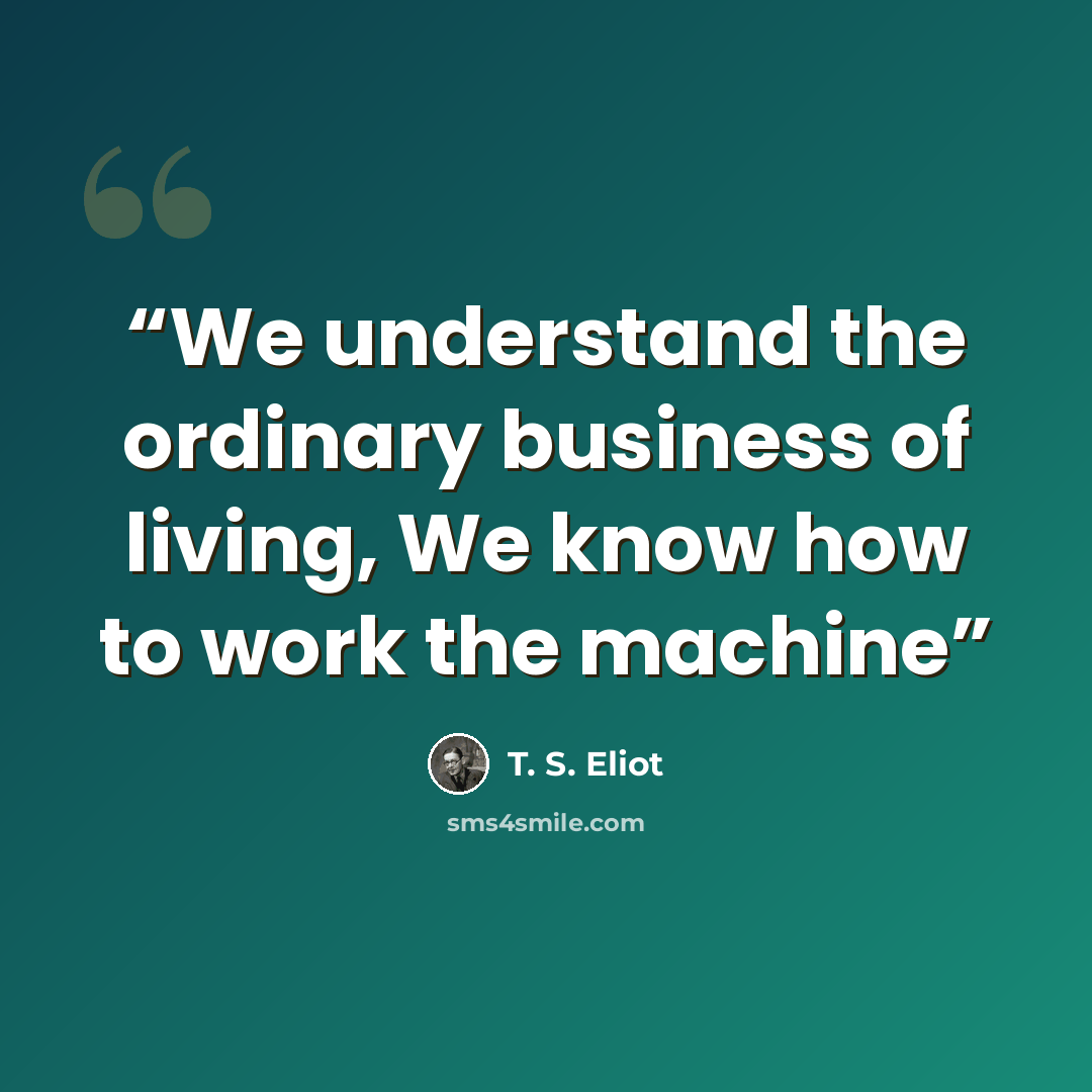 “We understand the ordinary business of living, We know how to work the machine” quote by T. S. Eliot