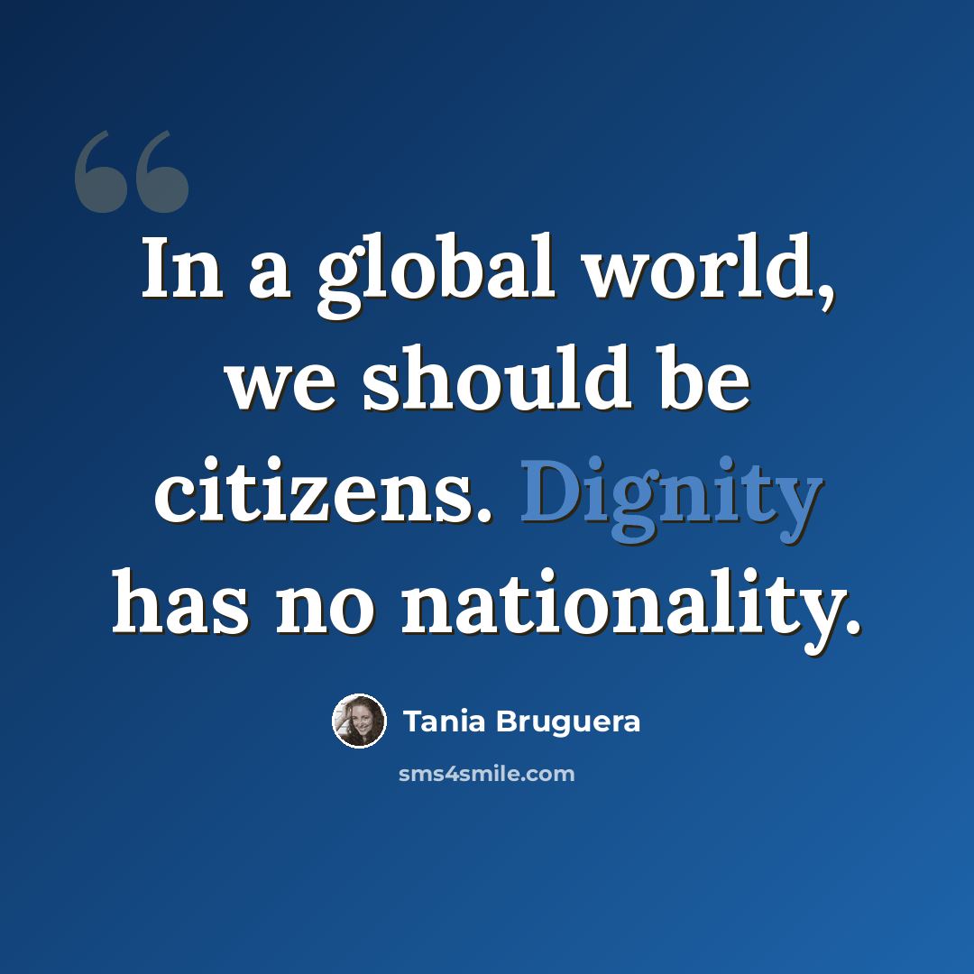 “In a global world, we should be citizens. Dignity has no nationality.” quote by Tania Bruguera