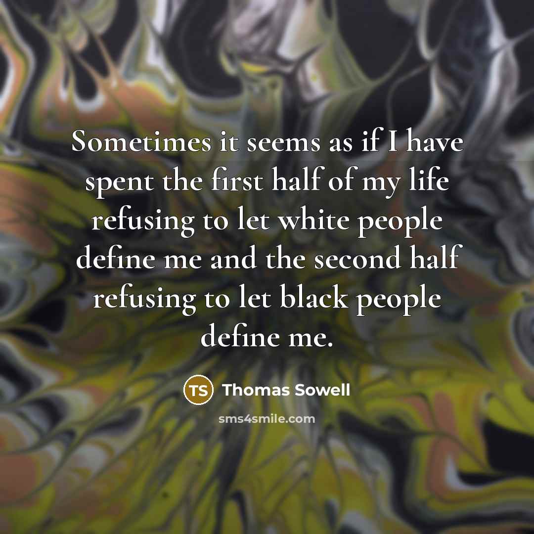 “Sometimes it seems as if I have spent the first half of my life refusing to let white people define me and the second half refusing to let black people define me.” quote by Thomas Sowell