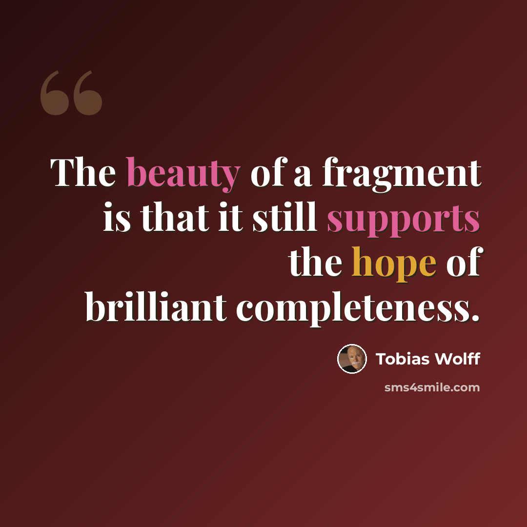 “The beauty of a fragment is that it still supports the hope of brilliant completeness.” quote by Tobias Wolff