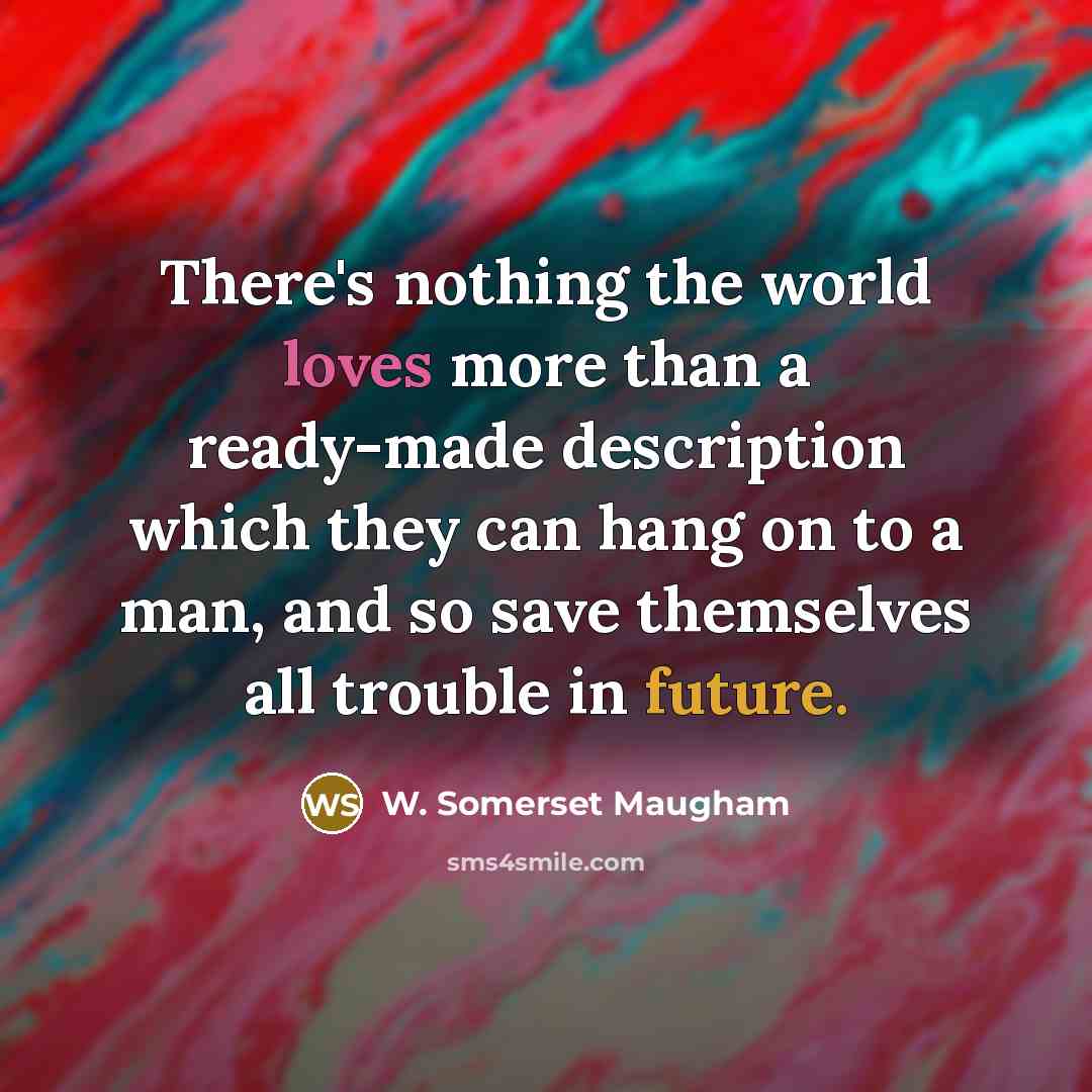“There's nothing the world loves more than a ready-made description which they can hang on to a man, and so save themselves all trouble in future.” quote by W. Somerset Maugham