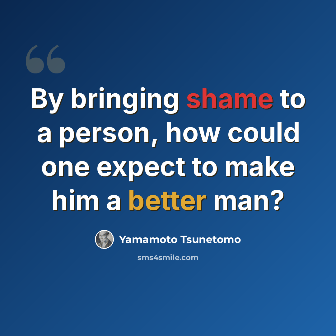 “By bringing shame to a person, how could one expect to make him a better man?” quote by Yamamoto Tsunetomo
