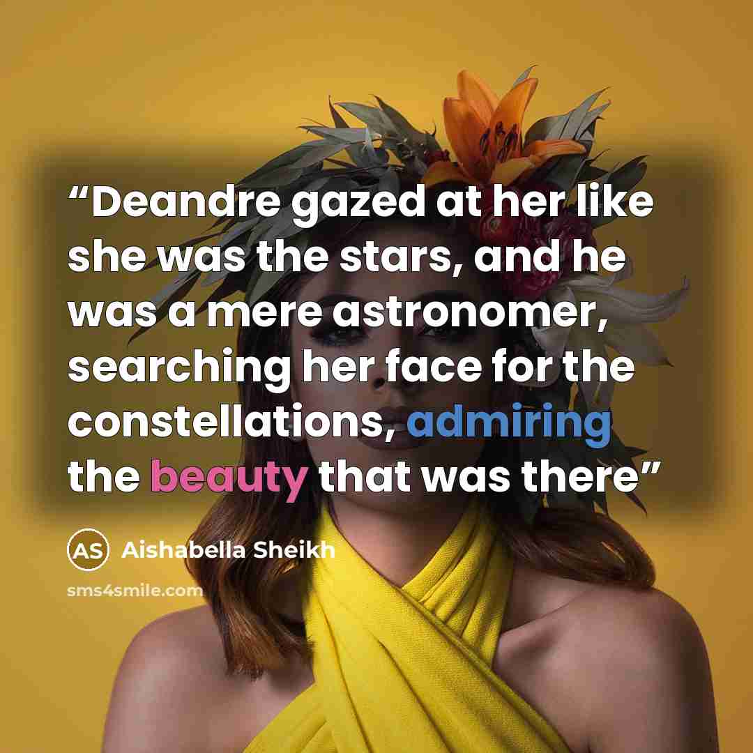 “Deandre gazed at her like she was the stars, and he was a mere astronomer, searching her face for the constellations, admiring the beauty that was there” quote by Aishabella Sheikh