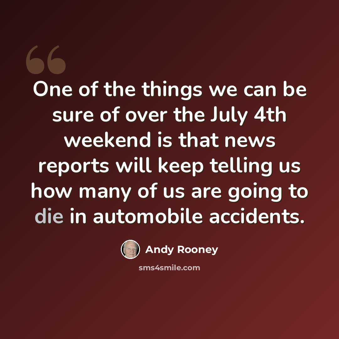 “One of the things we can be sure of over the July 4th weekend is that news reports will keep telling us how many of us are going to die in automobile accidents.” quote by Andy Rooney