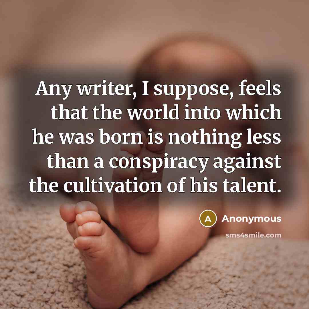 “Any writer, I suppose, feels that the world into which he was born is nothing less than a conspiracy against the cultivation of his talent.” quote by Anonymous