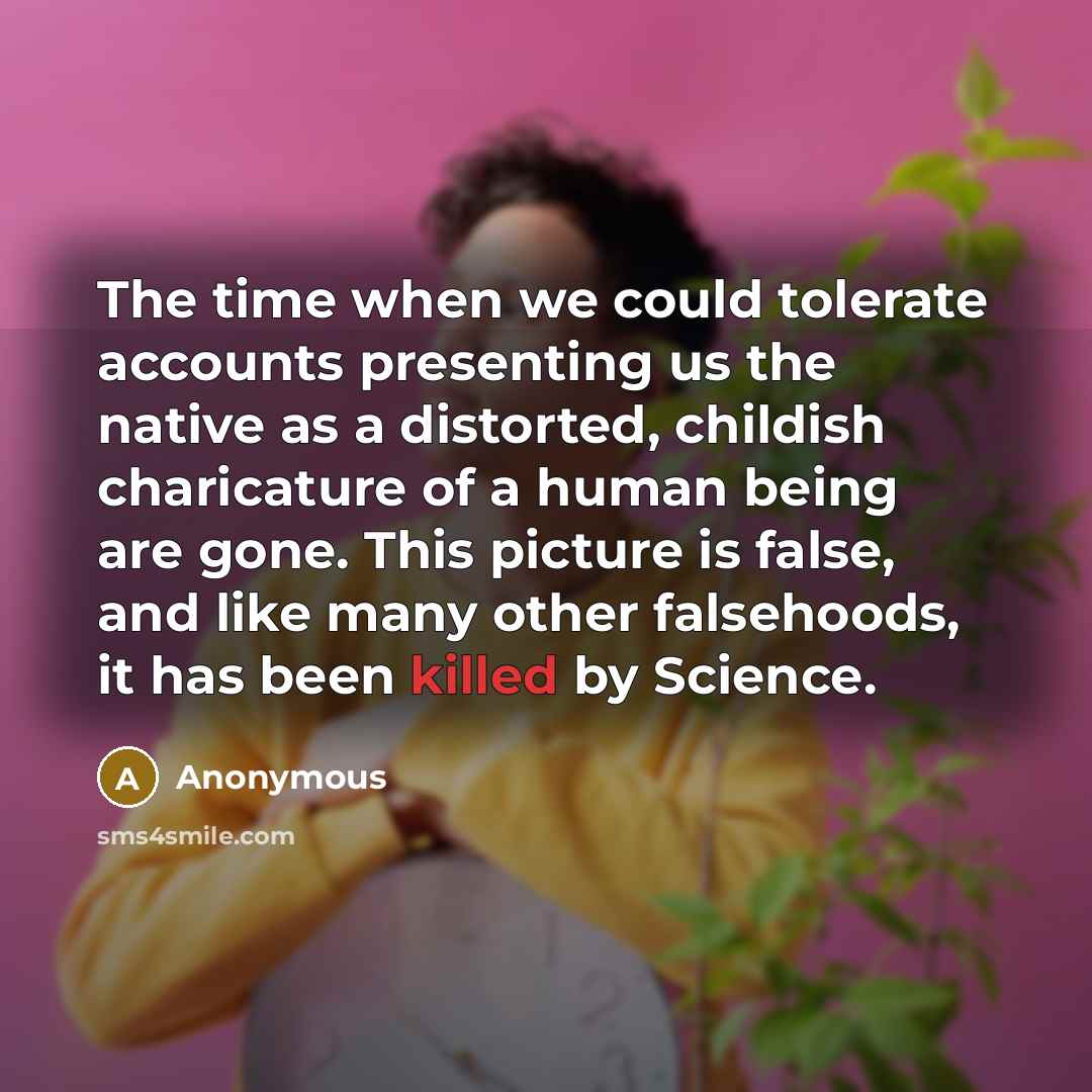“The time when we could tolerate accounts presenting us the native as a distorted, childish charicature of a human being are gone. This picture is false, and like many other falsehoods, it has been killed by Science.” quote by Anonymous
