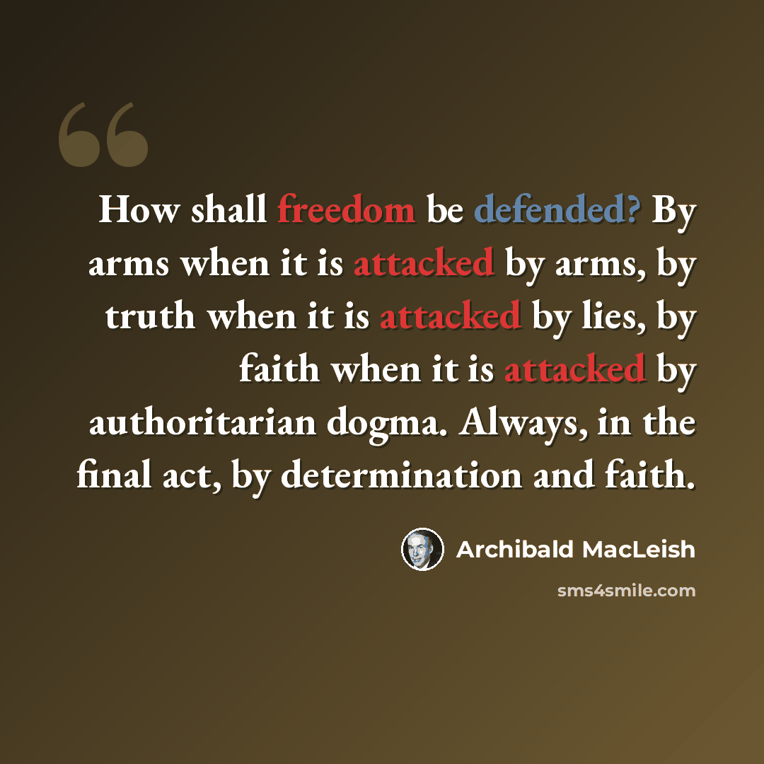 “How shall freedom be defended? By arms when it is attacked by arms, by truth when it is attacked by lies, by faith when it is attacked by authoritarian dogma. Always, in the final act, by determination and faith.” quote by Archibald MacLeish