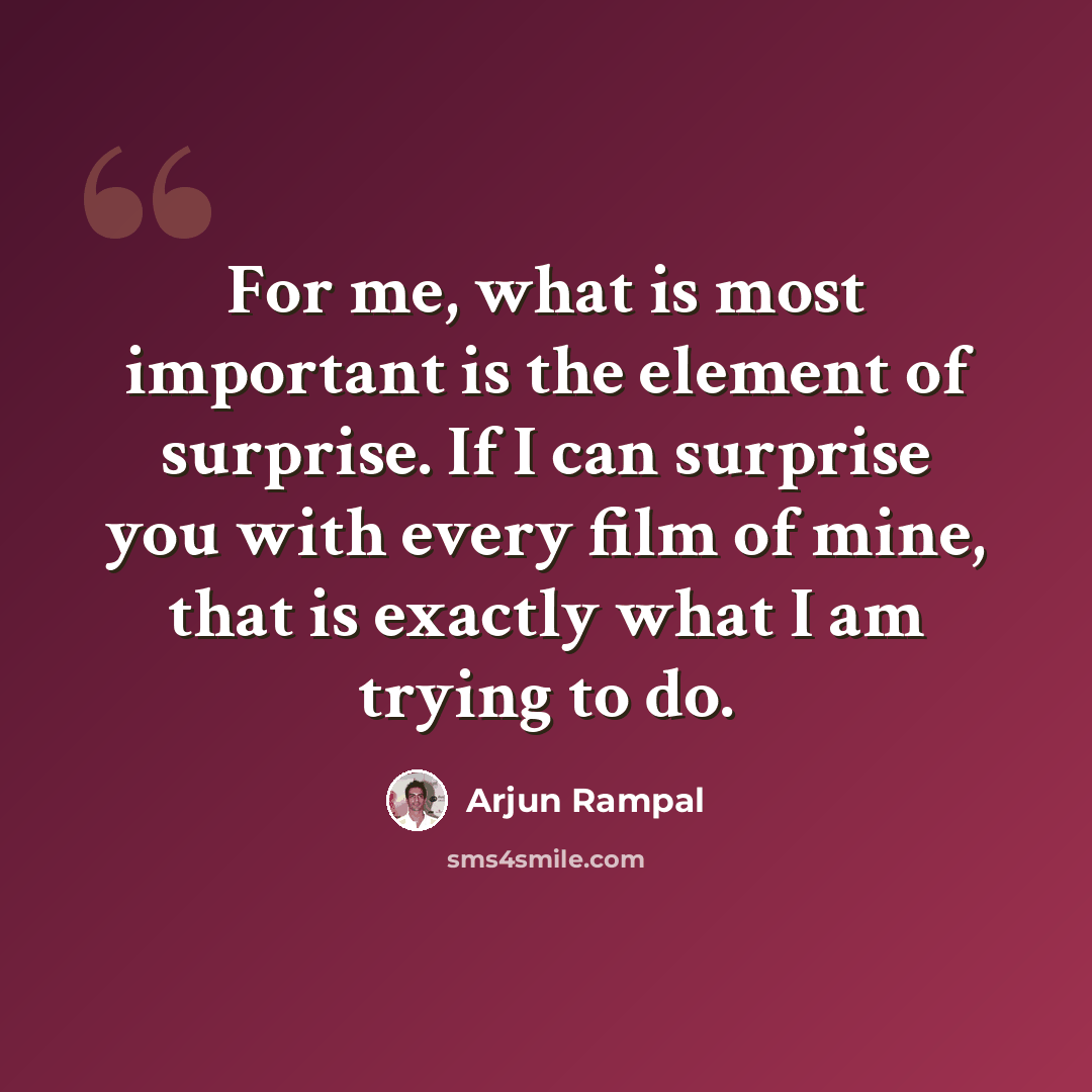 “For me, what is most important is the element of surprise. If I can surprise you with every film of mine, that is exactly what I am trying to do.” quote by Arjun Rampal